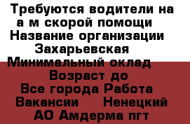 Требуются водители на а/м скорой помощи. › Название организации ­ Захарьевская 8 › Минимальный оклад ­ 60 000 › Возраст до ­ 60 - Все города Работа » Вакансии   . Ненецкий АО,Амдерма пгт
